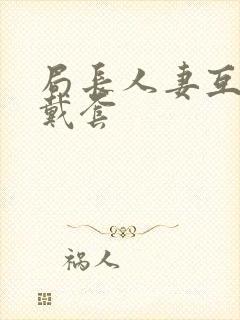 局长人妻互换不戴套封面