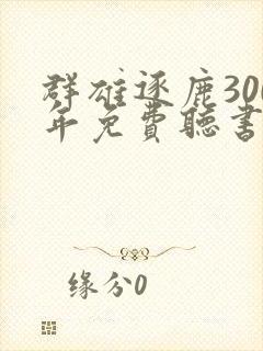 群雄逐鹿300年免费听书最新章节