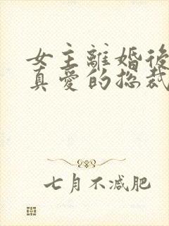 女主离婚后遇到真爱的总裁文