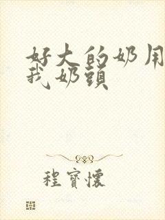 好大的奶用力咬我奶头