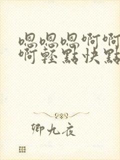 嗯嗯嗯啊啊啊啊啊轻点快点