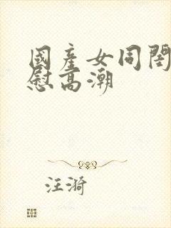 国产女同闺蜜互慰高潮