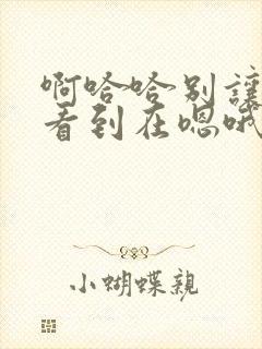 啊哈哈别让姐姐看到在嗯哦啊