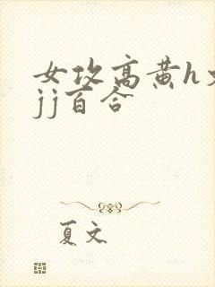 女攻高黄h文有jj百合