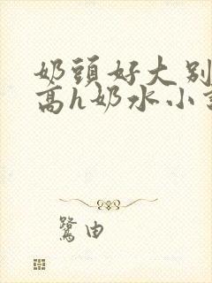 奶头好大别吸了高h奶水小说