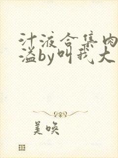 汁液合集肉香四溢by叫我大总攻