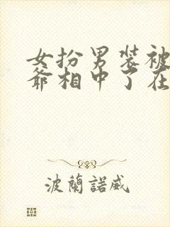 女扮男装被千岁爷相中了在线