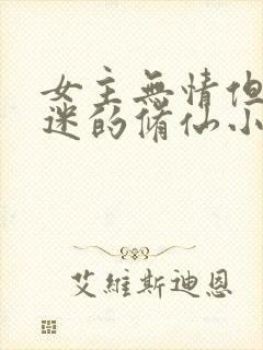 女主无情但万人迷的修仙小说