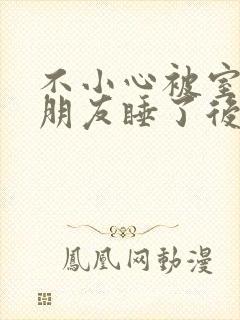 不小心被室友男朋友睡了后