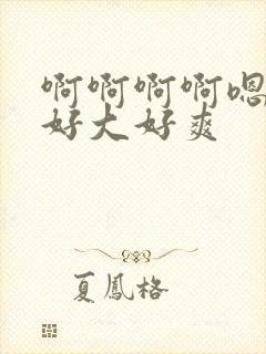 啊啊啊啊嗯嗯嗯好大好爽