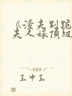 《渣夫别跪了,夫人嫁顶级大佬》全集