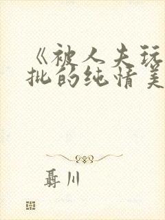 《被人夫玩坏嫩批的纯情美人(双性受)》