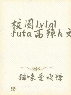 校园1v1glfuta高辣h文