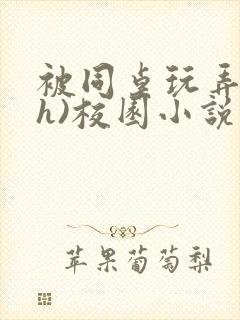 被同桌玩弄(高h)校园小说