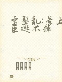 云鬓乱:惹上奸臣逃不掉