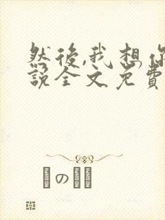 然后,我想你小说全文免费阅读