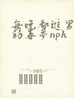 每晚都进男神们的春梦nph