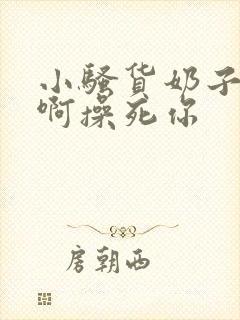 小骚货奶子真大啊操死你