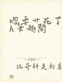 嗯要艹死了啊高h笔趣阁