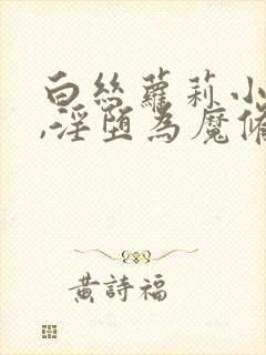 白丝萝莉小师妹,淫堕为魔修胯下的邪媚仙女