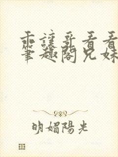 乖让哥看看by笔趣阁兄妹笔趣阁