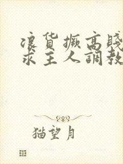 浪货撅高贱屁股求主人调教小说封面