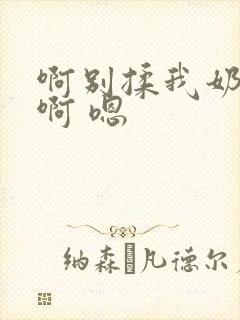 啊别揉我奶头.啊 嗯