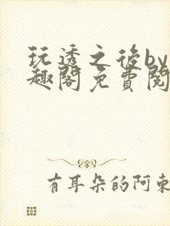 玩透之后by笔趣阁免费阅读