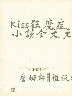 kiss狂魔症小说全文免费阅读笔趣阁
