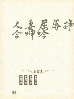 人妻屈辱挣扎迎合呻吟