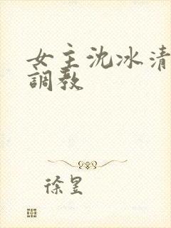 女主沈冰清h文调教