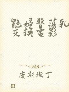 艳妇臀荡乳欲伦交换电影