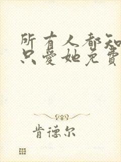 所有人都知道你只爱她免费阅读全文