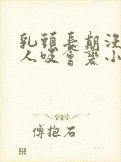 乳头长期没被男人吸会变小吗