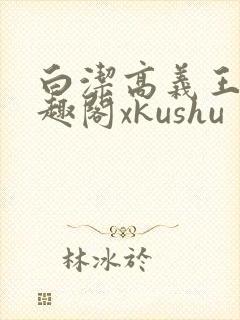 白洁高义王申笔趣阁xkushu