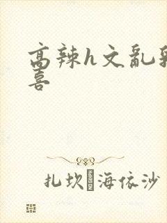 高辣h文乱乳小喜