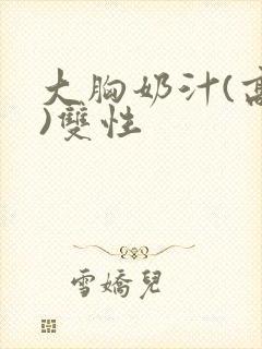 大胸奶汁(高h)双性