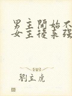 男主开始不喜欢女主后来强取豪夺