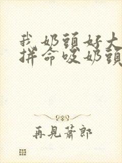 我奶头好大 还拼命吸奶头