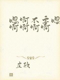 嗯啊不要嗯嗯啊啊啊啊啊