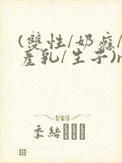 (双性/奶瘾/产乳/生子)np