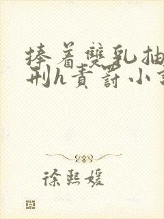 捧着双乳抽打受刑h责罚小说