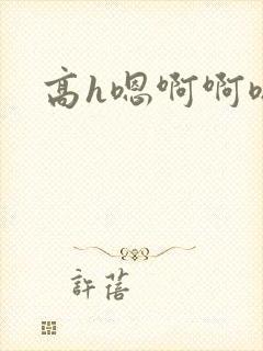 高h嗯啊啊嗯啊