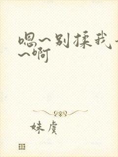 嗯~别揉我奶头~啊