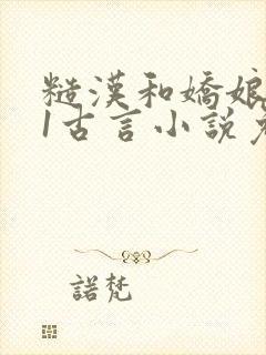 糙汉和娇娘1v1古言小说免费阅读作者:月半喵