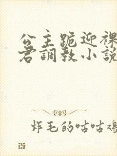 公主跪迎裸体夫君调教小说