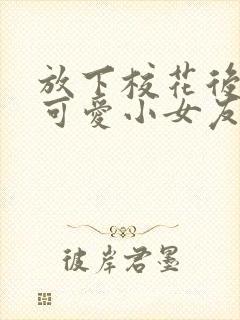 放下校花后被超可爱小女友倒追