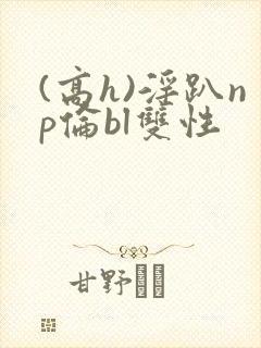 (高h)淫趴np伦bl双性