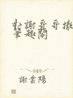 对谢哥哥撒个娇笔趣阁