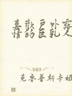 喜欢户外露出发情的巨乳人妻